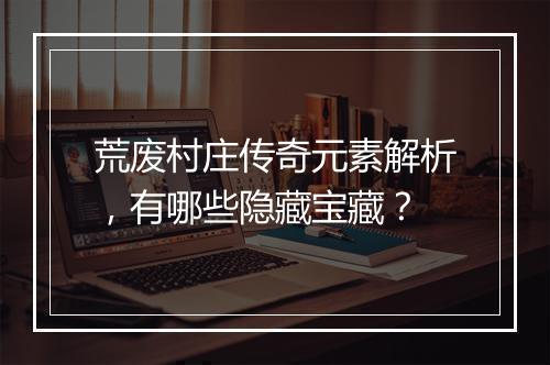 荒废村庄传奇元素解析，有哪些隐藏宝藏？