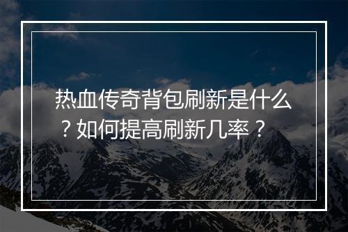 热血传奇背包刷新是什么？如何提高刷新几率？