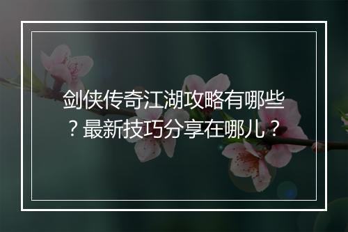 剑侠传奇江湖攻略有哪些？最新技巧分享在哪儿？