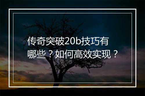 传奇突破20b技巧有哪些？如何高效实现？
