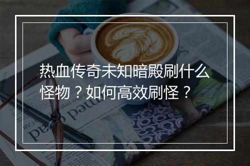 热血传奇未知暗殿刷什么怪物？如何高效刷怪？