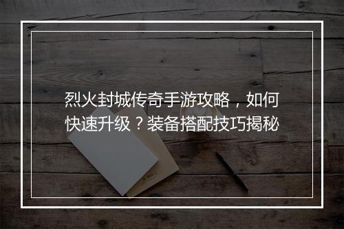 烈火封城传奇手游攻略，如何快速升级？装备搭配技巧揭秘