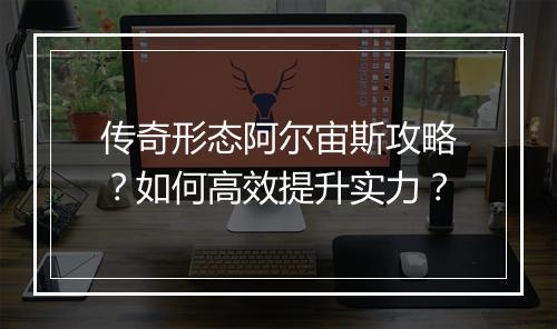 传奇形态阿尔宙斯攻略？如何高效提升实力？
