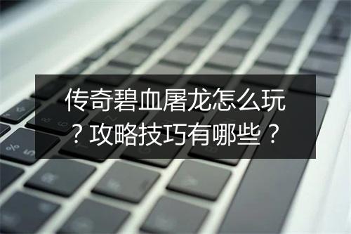 传奇碧血屠龙怎么玩？攻略技巧有哪些？