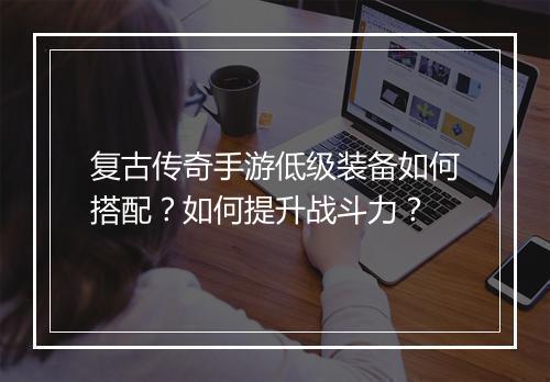复古传奇手游低级装备如何搭配？如何提升战斗力？