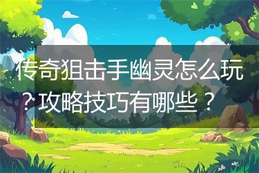 传奇狙击手幽灵怎么玩？攻略技巧有哪些？