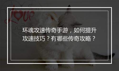 环魂攻速传奇手游，如何提升攻速技巧？有哪些传奇攻略？