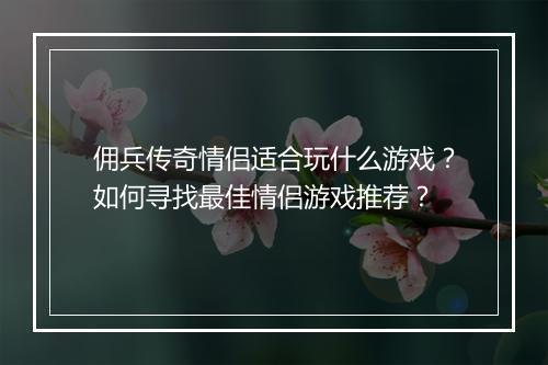 佣兵传奇情侣适合玩什么游戏？如何寻找最佳情侣游戏推荐？