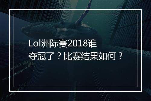Lol洲际赛2018谁夺冠了？比赛结果如何？