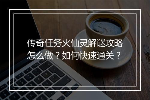 传奇任务火仙灵解谜攻略怎么做？如何快速通关？
