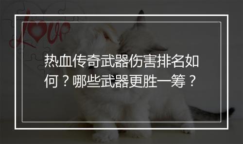 热血传奇武器伤害排名如何？哪些武器更胜一筹？