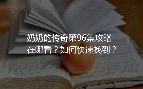 奶奶的传奇第96集攻略在哪看？如何快速找到？