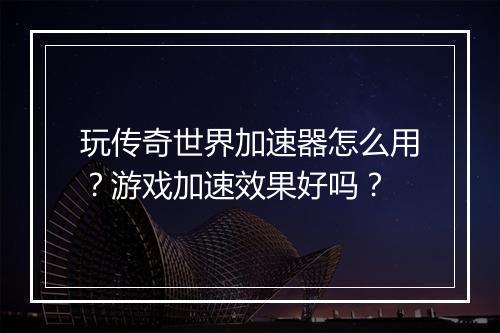 玩传奇世界加速器怎么用？游戏加速效果好吗？