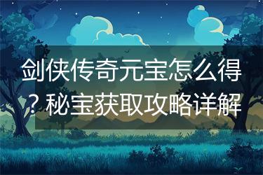剑侠传奇元宝怎么得？秘宝获取攻略详解