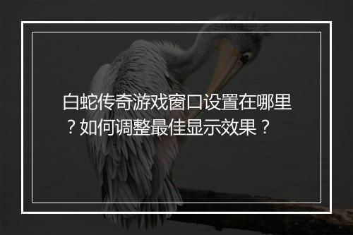 白蛇传奇游戏窗口设置在哪里？如何调整最佳显示效果？