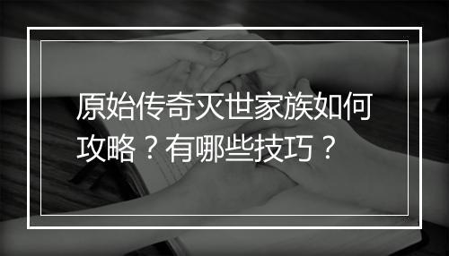 原始传奇灭世家族如何攻略？有哪些技巧？