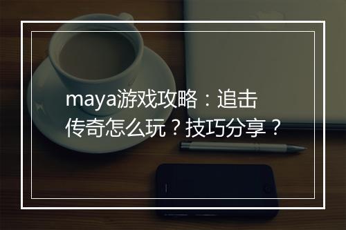 maya游戏攻略：追击传奇怎么玩？技巧分享？