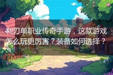 利刃单职业传奇手游，这款游戏怎么玩更厉害？装备如何选择？