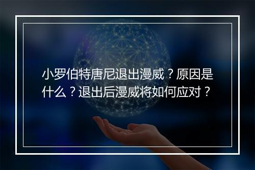 小罗伯特唐尼退出漫威？原因是什么？退出后漫威将如何应对？