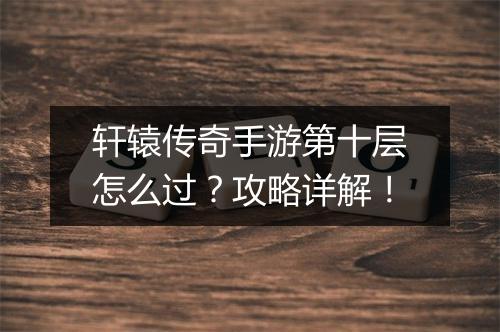 轩辕传奇手游第十层怎么过？攻略详解！