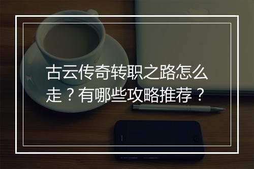 古云传奇转职之路怎么走？有哪些攻略推荐？