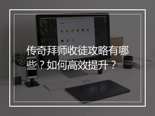 传奇拜师收徒攻略有哪些？如何高效提升？