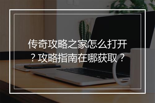 传奇攻略之家怎么打开？攻略指南在哪获取？