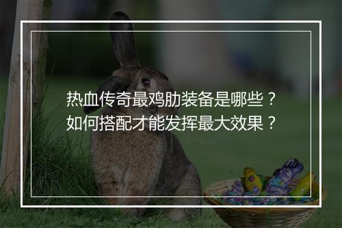 热血传奇最鸡肋装备是哪些？如何搭配才能发挥最大效果？