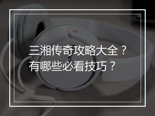 三湘传奇攻略大全？有哪些必看技巧？