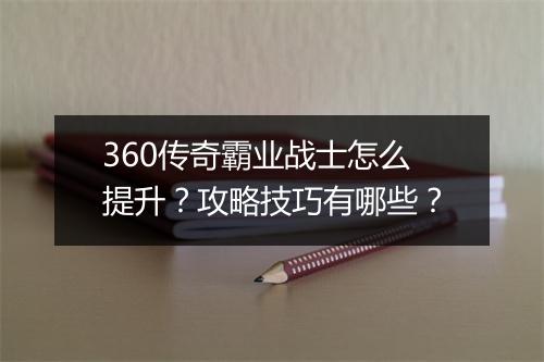 360传奇霸业战士怎么提升?攻略技巧有哪些?