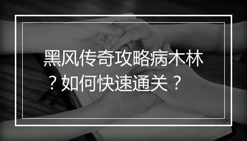黑风传奇攻略病木林？如何快速通关？