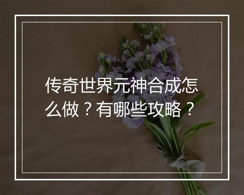 传奇世界元神合成怎么做？有哪些攻略？