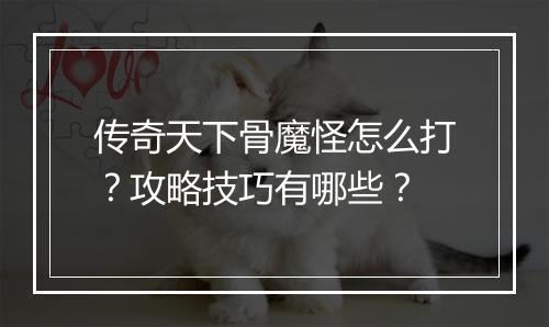 传奇天下骨魔怪怎么打？攻略技巧有哪些？