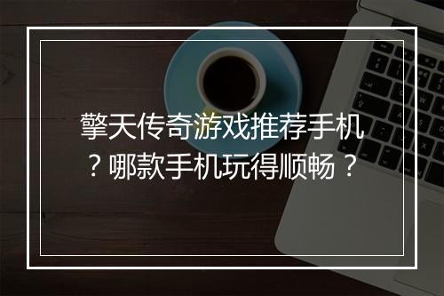 擎天传奇游戏推荐手机？哪款手机玩得顺畅？