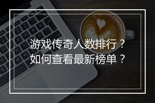 游戏传奇人数排行？如何查看最新榜单？