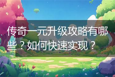 传奇一元升级攻略有哪些？如何快速实现？