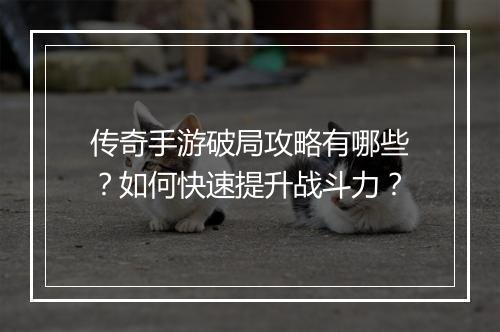 传奇手游破局攻略有哪些？如何快速提升战斗力？