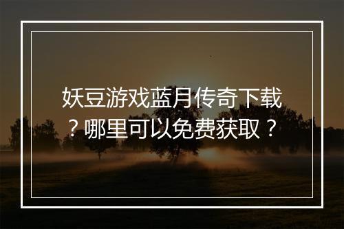 妖豆游戏蓝月传奇下载？哪里可以免费获取？