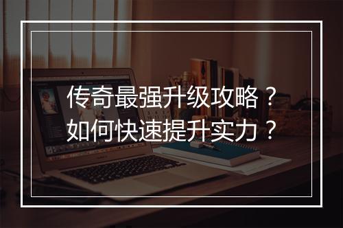 传奇最强升级攻略？如何快速提升实力？