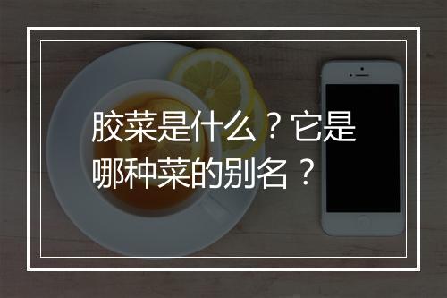 胶菜是什么？它是哪种菜的别名？