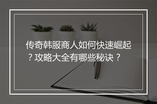 传奇韩服商人如何快速崛起？攻略大全有哪些秘诀？