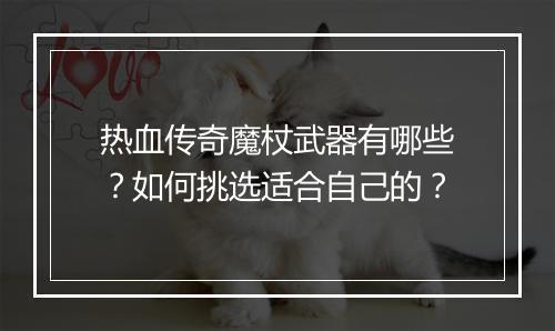 热血传奇魔杖武器有哪些？如何挑选适合自己的？