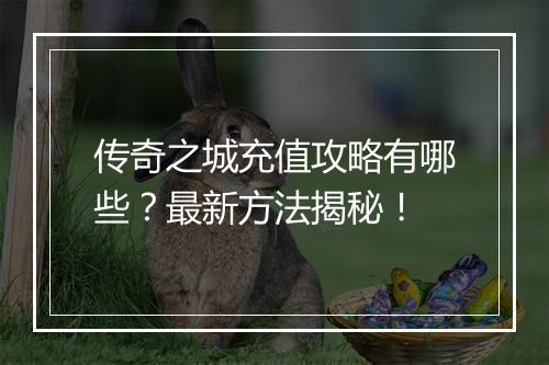 传奇之城充值攻略有哪些？最新方法揭秘！
