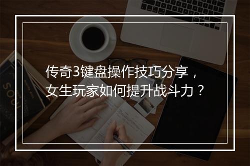 传奇3键盘操作技巧分享，女生玩家如何提升战斗力？