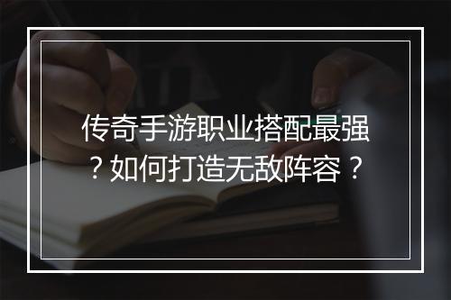 传奇手游职业搭配最强？如何打造无敌阵容？