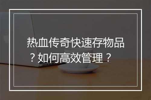 热血传奇快速存物品？如何高效管理？