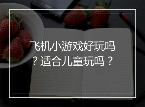 飞机小游戏好玩吗？适合儿童玩吗？