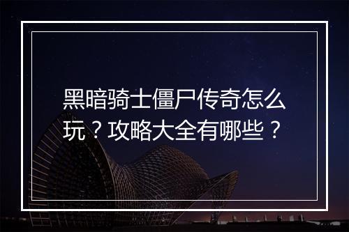 黑暗骑士僵尸传奇怎么玩？攻略大全有哪些？
