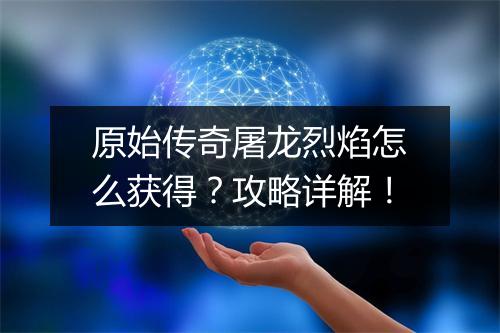 原始传奇屠龙烈焰怎么获得？攻略详解！