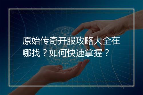 原始传奇开服攻略大全在哪找？如何快速掌握？